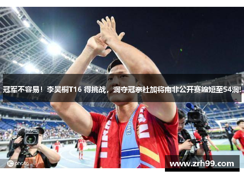 冠军不容易！李昊桐T16 得挑战，洞夺冠奈杜加将南非公开赛缩短至54洞!