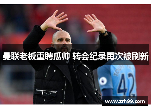 曼联老板重聘瓜帅 转会纪录再次被刷新